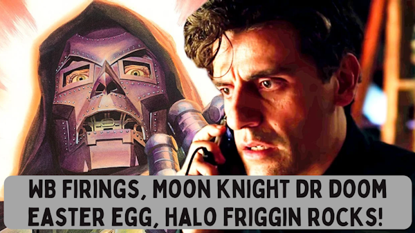 WB Firings, Moon Knight Dr Doom Easter Egg, Halo Friggin ROCKS!