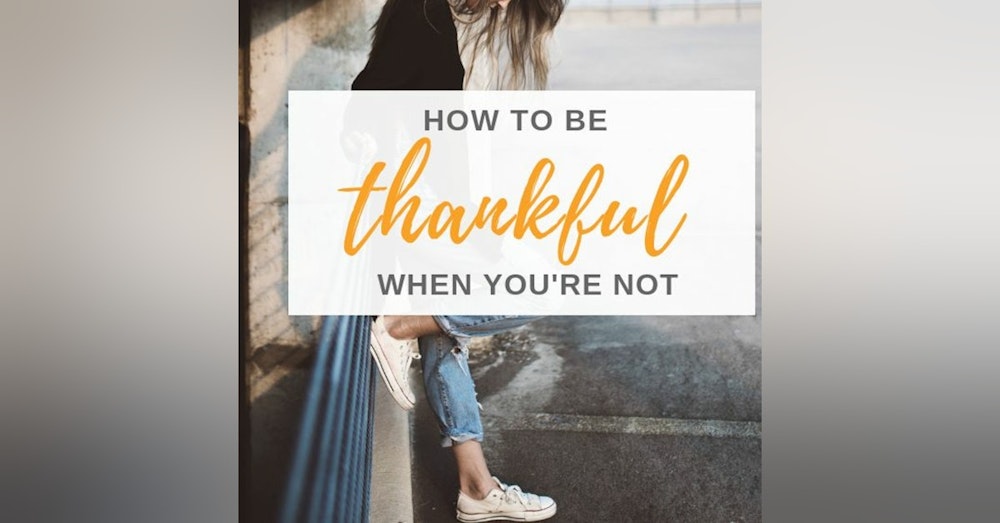 Ep. 9 How To Be Thankful When You Are Not.