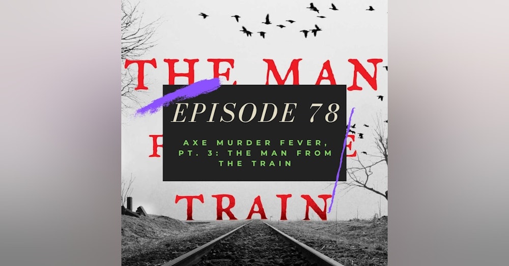 Ep. 78: Axe Murder Fever, Pt. 3 - The Man from the Train