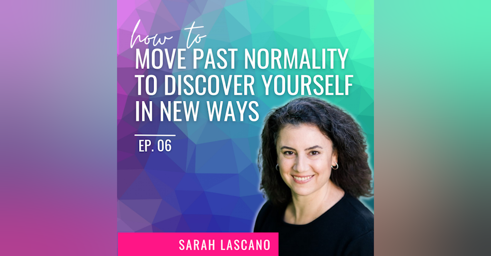 Ep. 06 | How to Move Past Normality to Discover Yourself In New Ways with Sarah Lascano