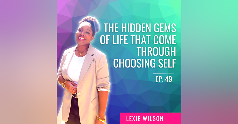 Ep. 49| The Hidden Gems of Life That Come Through Choosing Self with Lexie Wilson