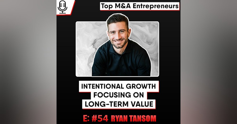 Ryan Tansom:  Intentional Growth/Long Term Value,  with End Goal In Mind   E: 54 Top M&A Entrepreneur