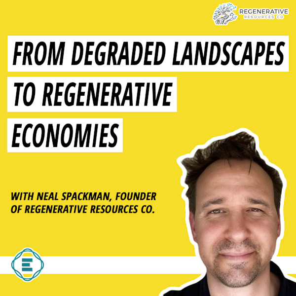 #223 - How to Turn Degraded Landscapes into Regenerative Circular Economies, with Neal Spackman, Founder & CEO of Regenerative Resources Co.