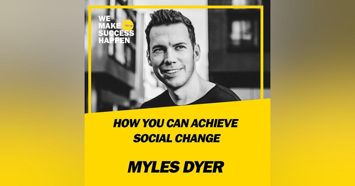 How You Can Achieve Social Change - Myles Dyer | Episode 38
