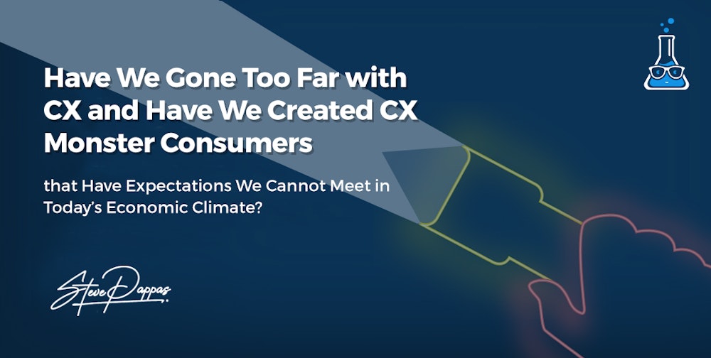 Have We Gone Too Far with CX and Have We Created CX Monster Consumers that Have Expectations We Cannot Meet in Today’s Economic Climate?