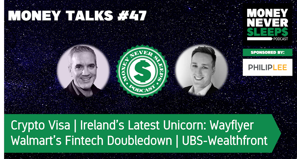 171: Money Talks #47 | Crypto Visa | Ireland's Latest Unicorn: Wayflyer | UBS-Wealthfront | Walmart Fintech Doubledown