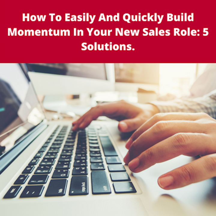 How To Easily And Quickly Build Momentum In Your New Sales Role: 5 Solutions.