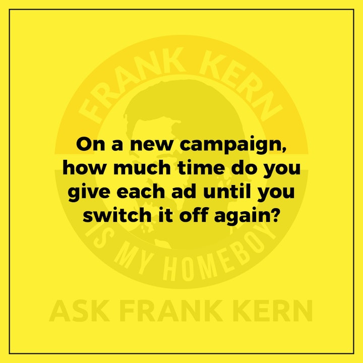 On a new campaign, how much time do you give each ad until you switch it off again?