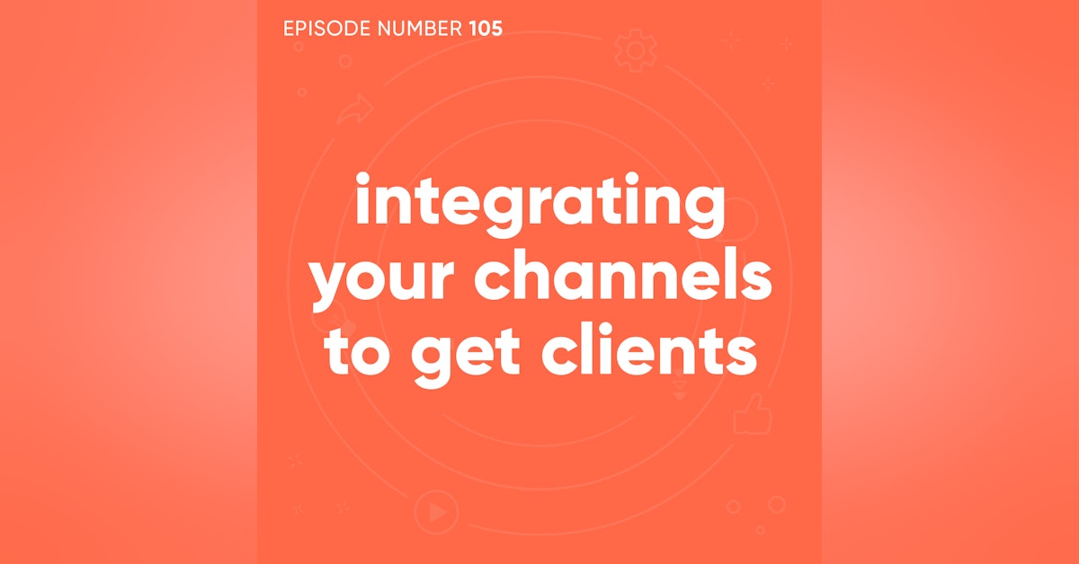 105. Integrating Your Channels To Get Clients