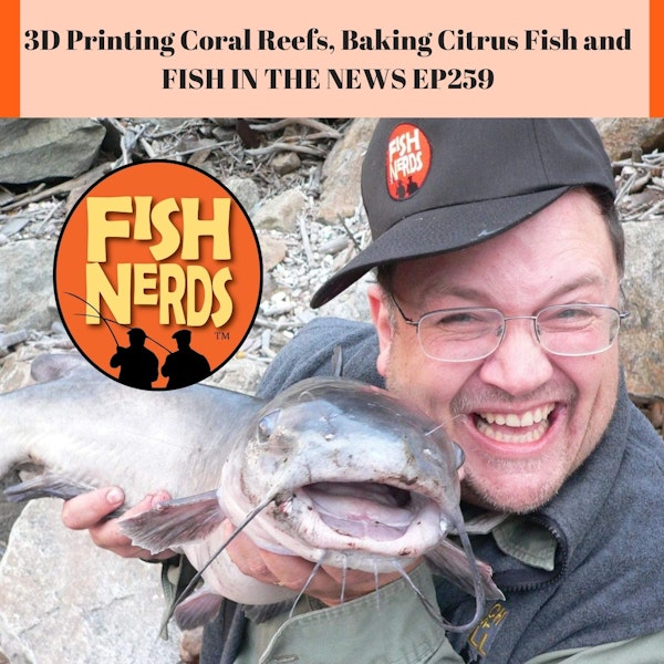 3D Printing Coral Reefs, Baking Citrus Fish and FISH IN THE NEWS EP259
