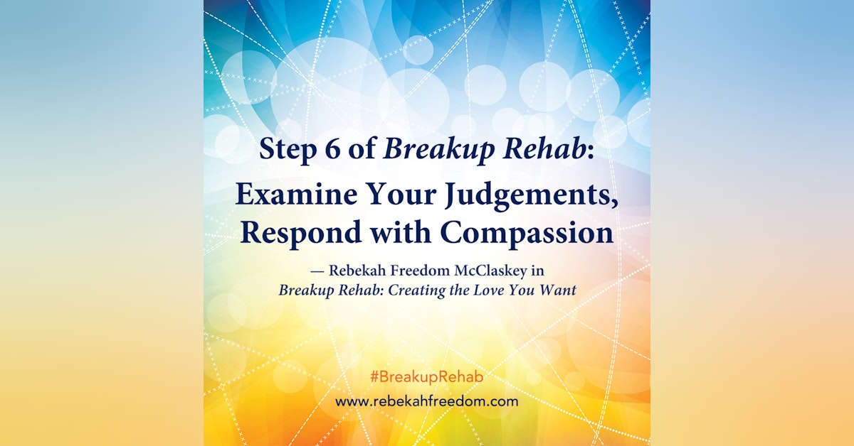 Step 6 Breakup Rehab - Examine Your Judgements, Respond with Compassion