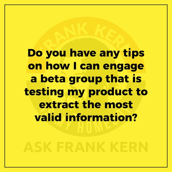 Do you have any tips on how I can engage a beta group that is testing my product to extract the most valid information? - Frank Kern Greatest Hit Image