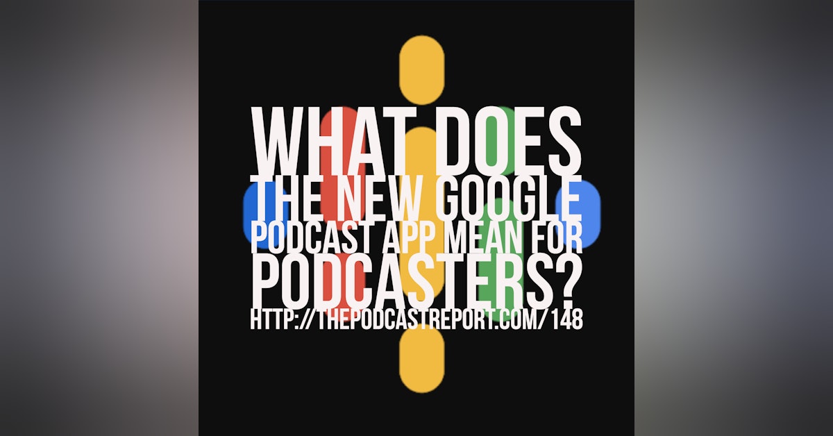 What Does The New Google Podcast App Mean For Podcasters? - The Podcast Report Episode #148
