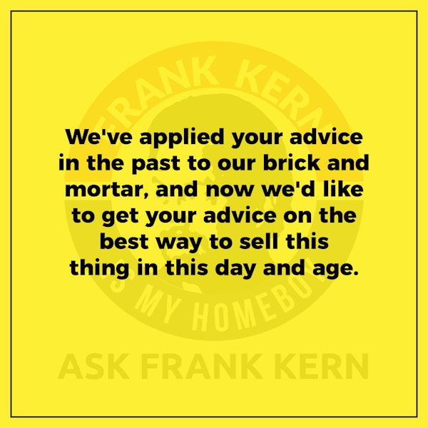 We've applied your advice in the past to our brick and mortar, and now we'd like to get your advice on the best way to sell this thing in this day and age. - Frank Kern Greatest Hit Image