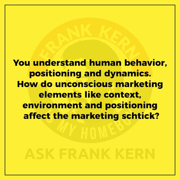 You understand human behavior, positioning and dynamics. How do unconscious marketing elements like context, environment and positioning affect the marketing schtick? - Frank Kern Greatest Hit Image