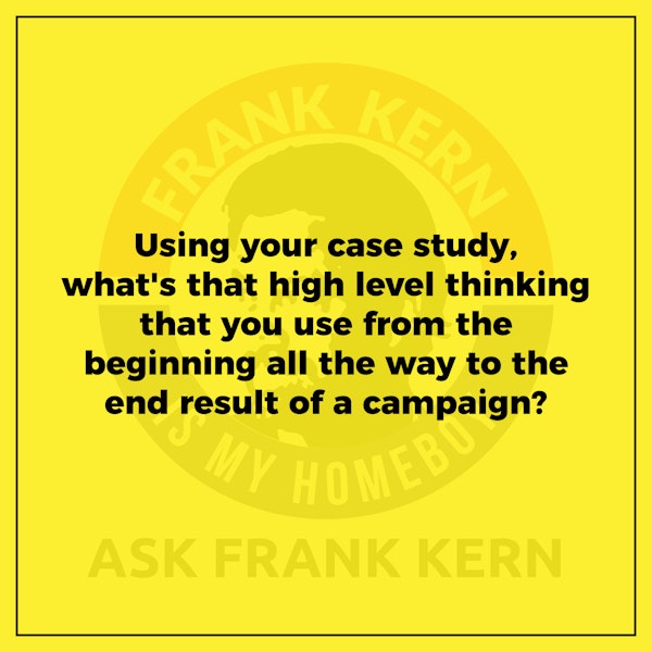 Using your case study, what's that high level thinking that you use from the beginning all the way to the end result of a campaign? - Frank Kern Greatest Hit Image