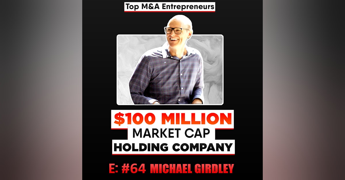 $100 Million Market Cap Holding Co.  E:64  Michael Girdley  Top M&A Entrepreneurs