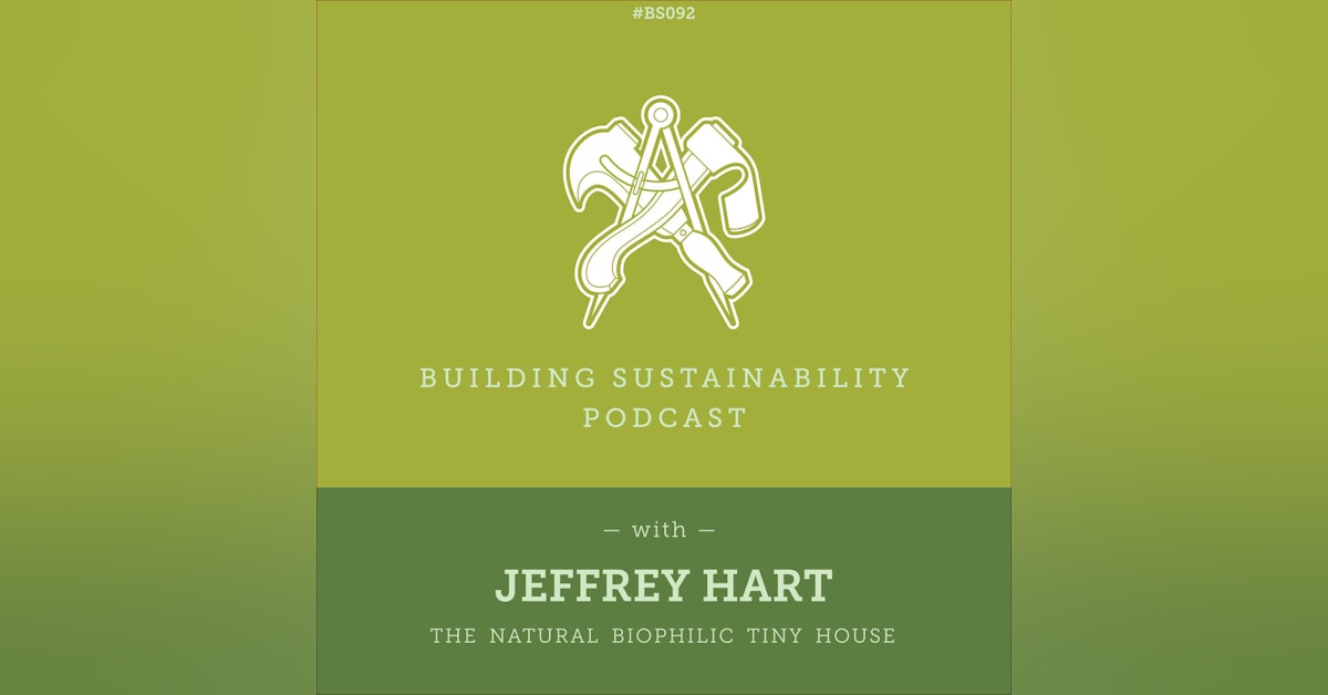 The Natural Biophillic Tiny House Part 2 of 3 - Jeffrey Hart - BS092