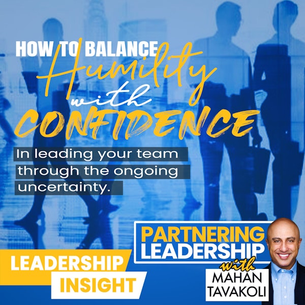 How to balance humility with confidence in leading your team through the ongoing uncertainty | Mahan Tavakoli Partnering Leadership Insight Image