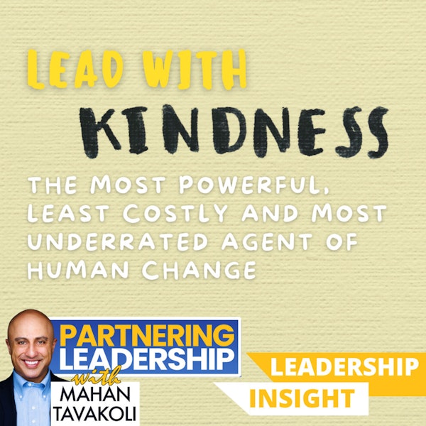 Lead with Kindness, the most powerful, least costly and most underrated agent of human change | Mahan Tavakoli Partnering Leadership Insight
